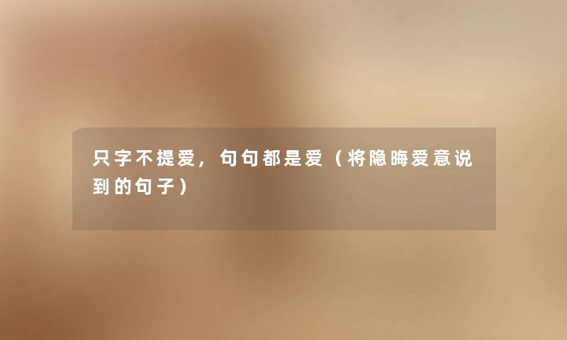 只字不提爱,句句都是爱(将隐晦爱意说到的句子) 只字不提爱,句句都是爱(将隐晦爱意说到的句子)