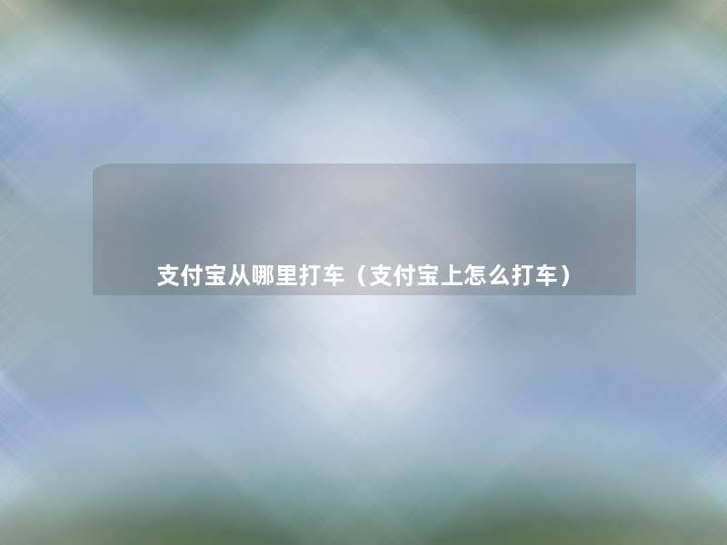 支付宝从哪里打车（支付宝上怎么打车）