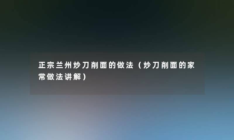正宗兰州炒刀削面的做法(炒刀削面的家常做法讲解) 正宗兰州炒刀削面的做法(炒刀削面的家常做法讲解)