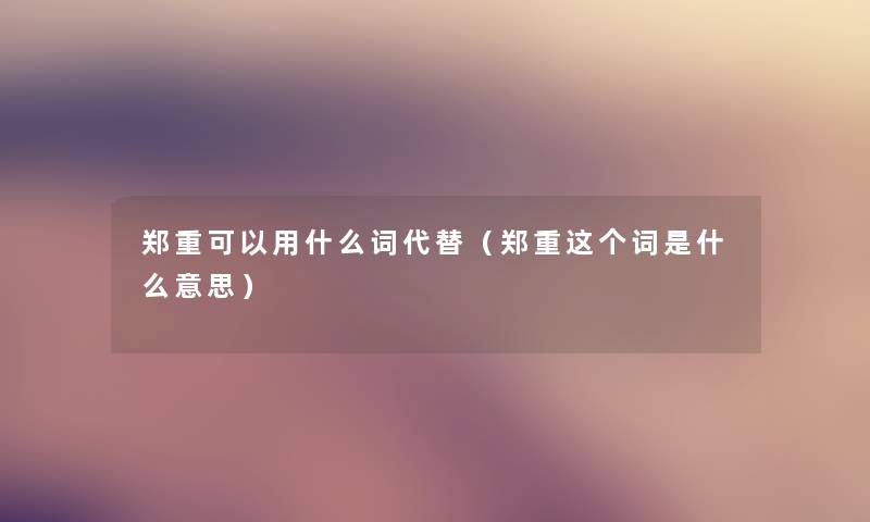 郑重可以用什么词代替(郑重这个词是什么意思) 郑重可以用什么词代替(郑重这个词是什么意思)