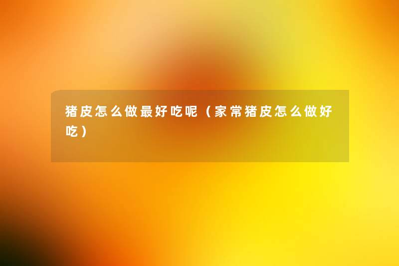 猪皮怎么做好吃呢(家常猪皮怎么做好吃) 猪皮怎么做好吃呢(家常猪皮怎么做好吃)