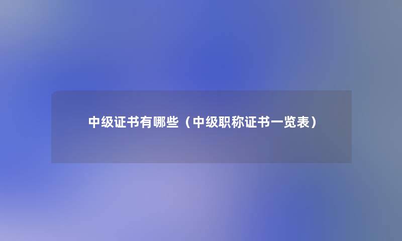中级证书有哪些(中级职称证书一览表) 中级证书有哪些(中级职称证书一览表)