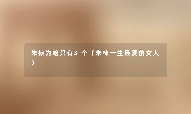 朱棣为啥只有3个(朱棣一生爱的女人) 朱棣为啥只有3个(朱棣一生爱的女人)