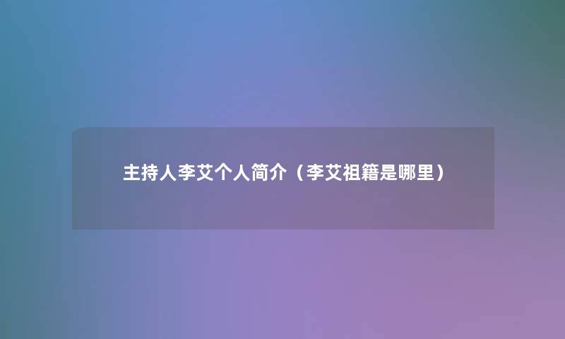 主持人李艾个人简介(李艾祖籍是哪里) 主持人李艾个人简介(李艾祖籍是哪里)