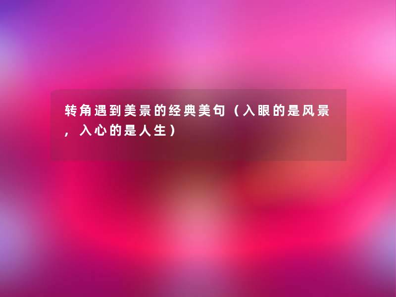 转角遇到美景的经典美句(入眼的是风景,入心的是人生) 转角遇到美景的经典美句(入眼的是风景,入心的是人生)