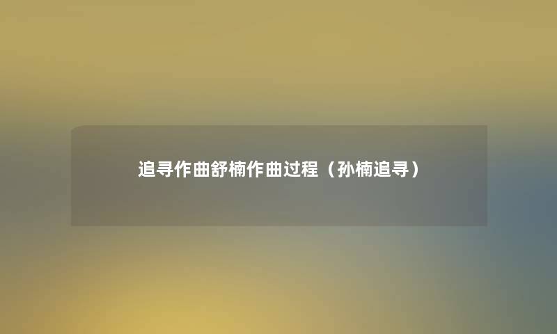 追寻作曲舒楠作曲过程(孙楠追寻) 追寻作曲舒楠作曲过程(孙楠追寻)