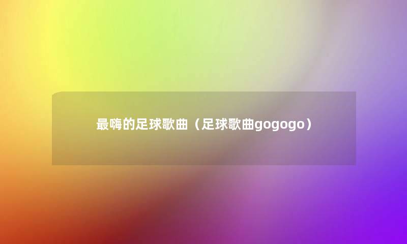 嗨的足球歌曲(足球歌曲gogogo) 嗨的足球歌曲(足球歌曲gogogo)