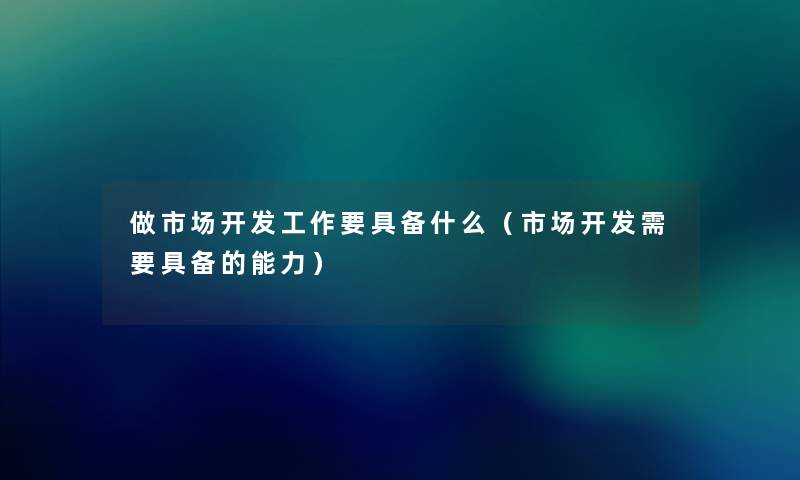 做市场开发工作要具备什么(市场开发需要具备的能力) 做市场开发工作要具备什么(市场开发需要具备的能力)