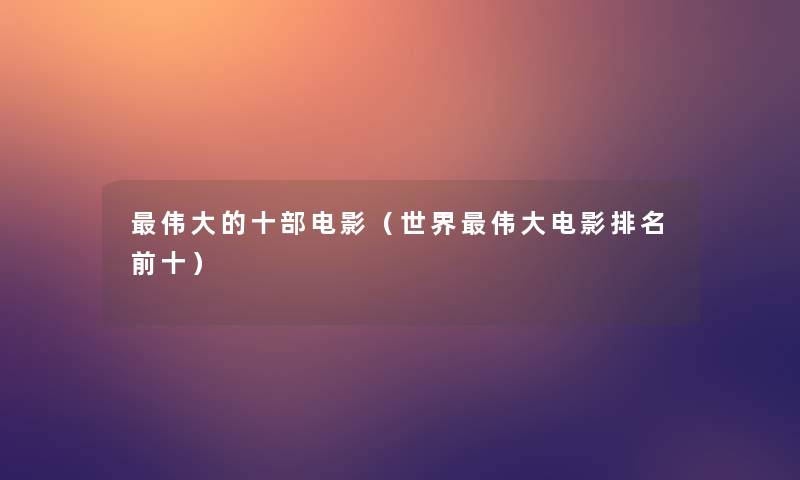 伟大的十部电影(世界伟大电影推荐前十) 伟大的十部电影(世界伟大电影推荐前十)