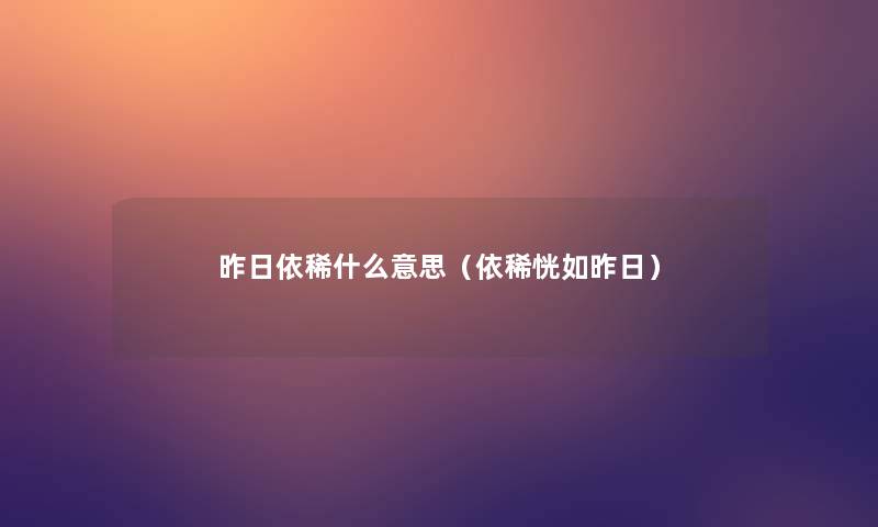 昨日依稀什么意思(依稀恍如昨日) 昨日依稀什么意思(依稀恍如昨日)