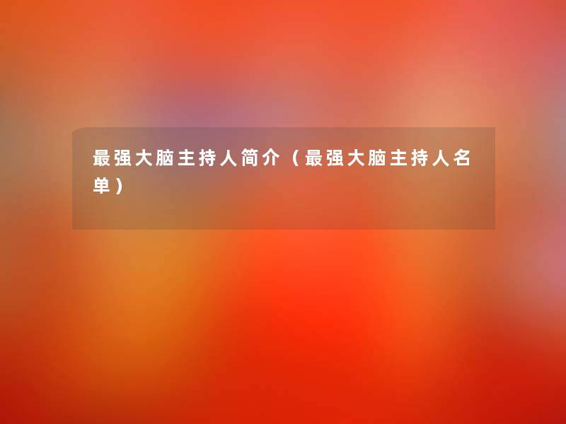 强大脑主持人简介(强大脑主持人名单) 强大脑主持人简介(强大脑主持人名单)