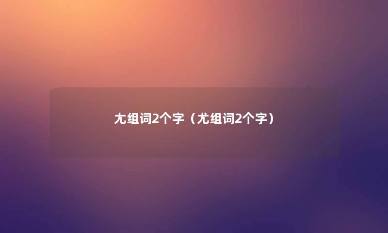尢组词2个字（尤组词2个字）