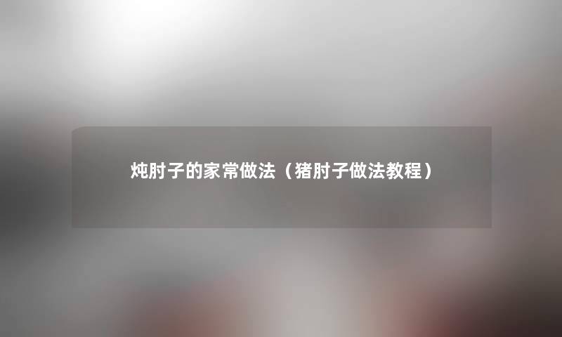 炖肘子的家常做法(猪肘子做法教程) 炖肘子的家常做法(猪肘子做法教程)