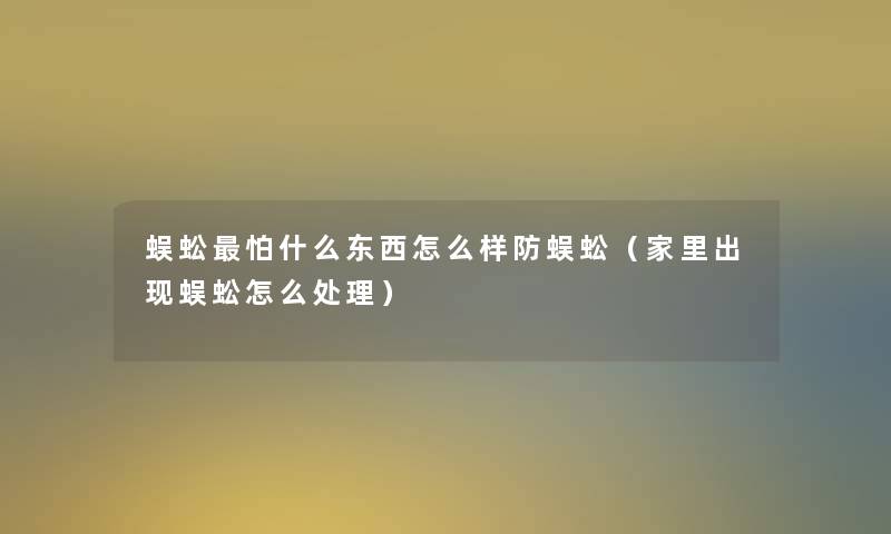 蜈蚣怕什么东西怎么样防蜈蚣(家里出现蜈蚣怎么处理) 蜈蚣怕什么东西怎么样防蜈蚣(家里出现蜈蚣怎么处理)
