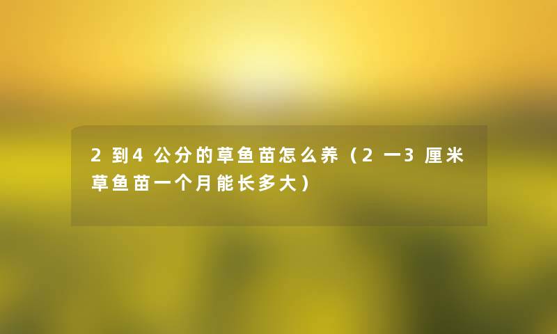 2到4公分的草鱼苗怎么养（2一3厘米草鱼苗一个月能长多大）