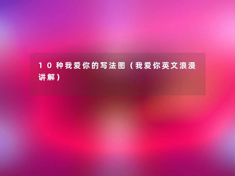 10种我爱你的写法图(我爱你英文浪漫讲解) 10种我爱你的写法图(我爱你英文浪漫讲解)