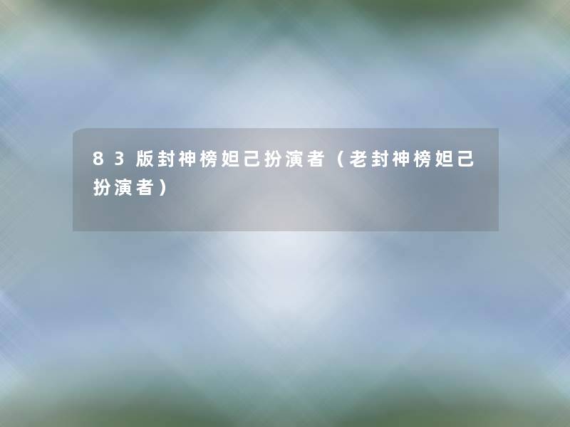 83版封神榜妲己扮演者(老封神榜妲己扮演者) 83版封神榜妲己扮演者(老封神榜妲己扮演者)