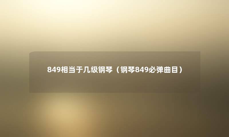 849相当于几级钢琴(钢琴849必弹曲目) 849相当于几级钢琴(钢琴849必弹曲目)