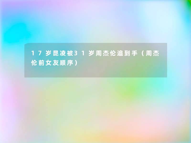 17岁昆凌被31岁周杰伦追到手（周杰伦前女友顺序）