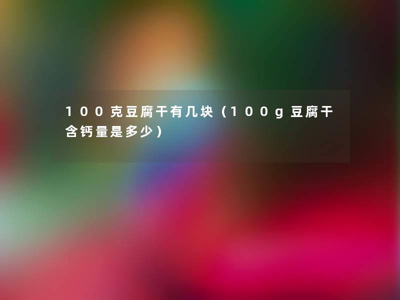 100克豆腐干有几块(100g豆腐干含钙量是多少) 100克豆腐干有几块(100g豆腐干含钙量是多少)