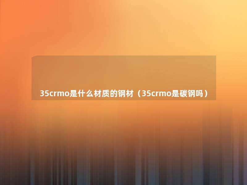 35crmo是什么材质的钢材(35crmo是碳钢吗) 35crmo是什么材质的钢材(35crmo是碳钢吗)