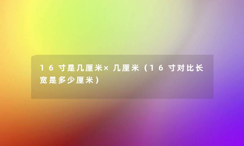 16寸是几厘米×几厘米(16寸对比长宽是多少厘米) 16寸是几厘米×几厘米(16寸对比长宽是多少厘米)