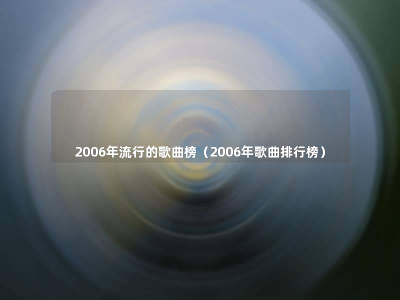 2006年流行的歌曲榜(2006年歌曲整理榜) 2006年流行的歌曲榜(2006年歌曲整理榜)