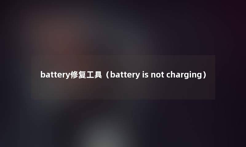 battery修复工具(battery is not charging) battery修复工具(battery is not charging)