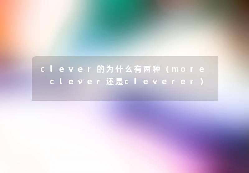 clever的为什么有两种(more clever还是cleverer) clever的为什么有两种(more clever还是cleverer)