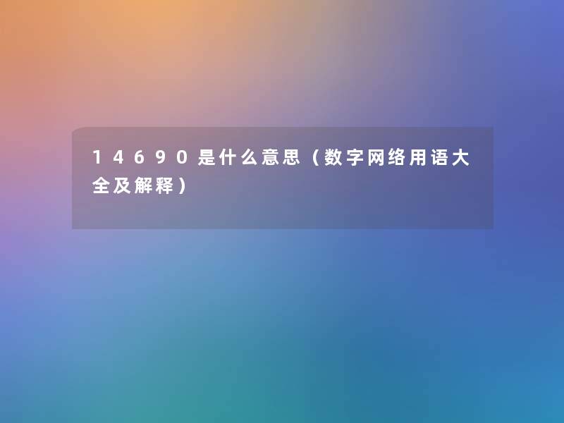 14690是什么意思(数字网络用语大全及解释) 14690是什么意思(数字网络用语大全及解释)