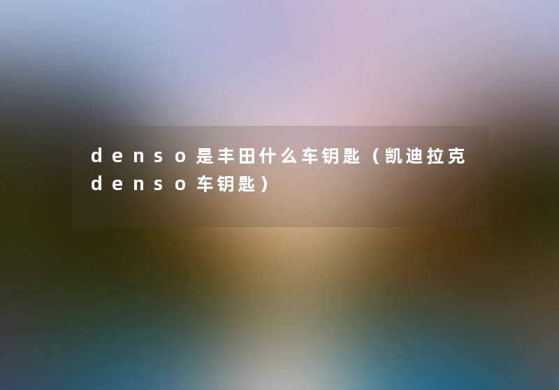 denso是丰田什么车钥匙(凯迪拉克denso车钥匙) denso是丰田什么车钥匙(凯迪拉克denso车钥匙)