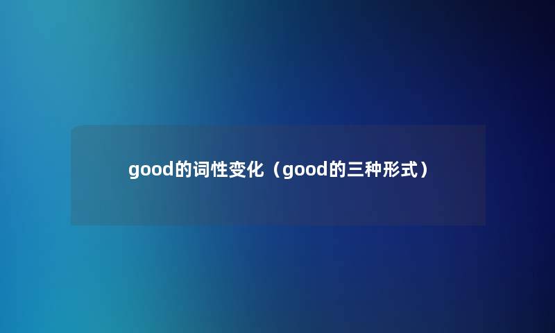 good的词性变化(good的三种形式) good的词性变化(good的三种形式)