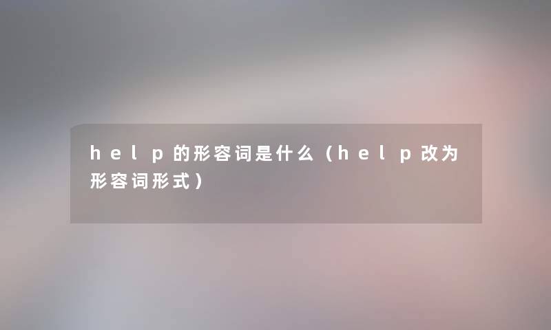 help的形容词是什么(help改为形容词形式) help的形容词是什么(help改为形容词形式)