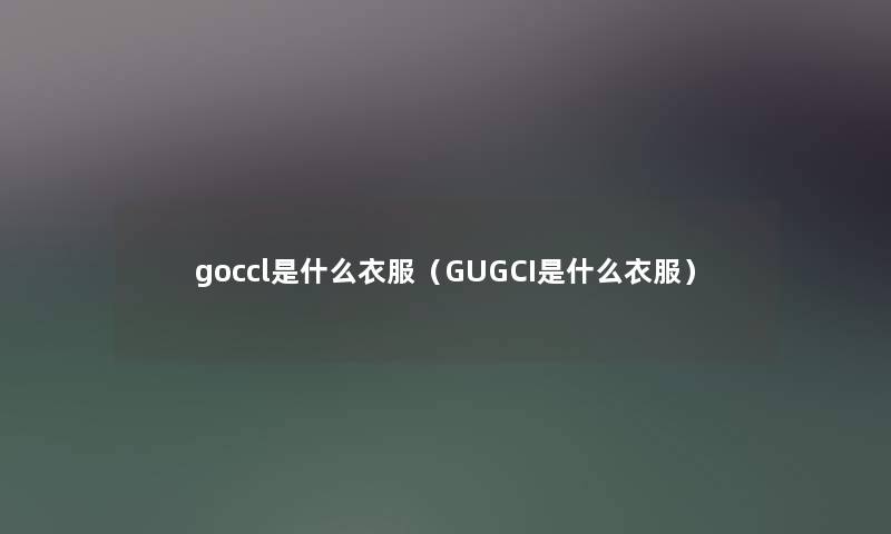 goccl是什么衣服(GUGCI是什么衣服) goccl是什么衣服(GUGCI是什么衣服)