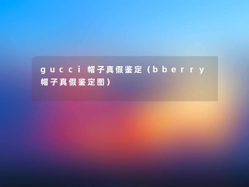 gucci帽子真假鉴定（bberry帽子真假鉴定图）
