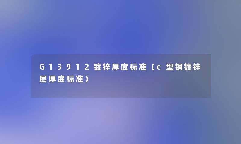 G13912镀锌厚度标准(c型钢镀锌层厚度标准) G13912镀锌厚度标准(c型钢镀锌层厚度标准)