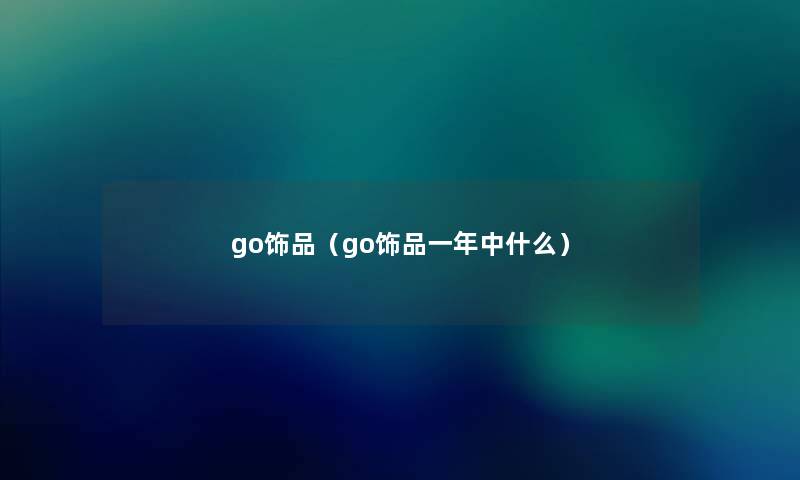 go饰品(go饰品一年中什么) go饰品(go饰品一年中什么)