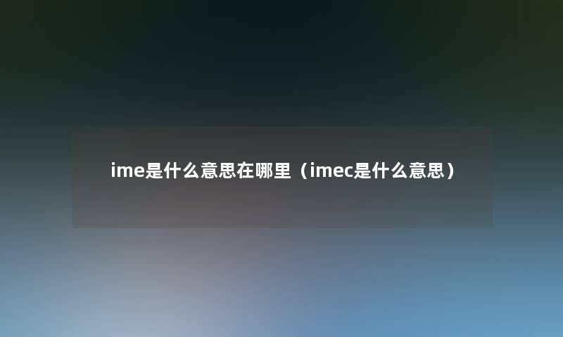 ime是什么意思在哪里(imec是什么意思) ime是什么意思在哪里(imec是什么意思)