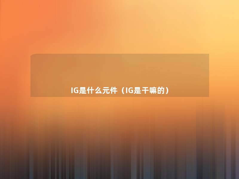 IG是什么元件(IG是干嘛的) IG是什么元件(IG是干嘛的)