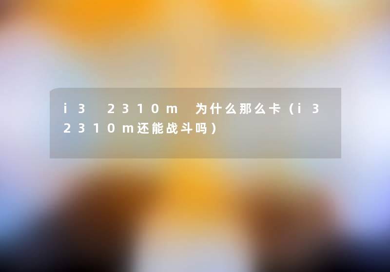 i3 2310m 为什么那么卡(i32310m还能战斗吗) i3 2310m 为什么那么卡(i32310m还能战斗吗)