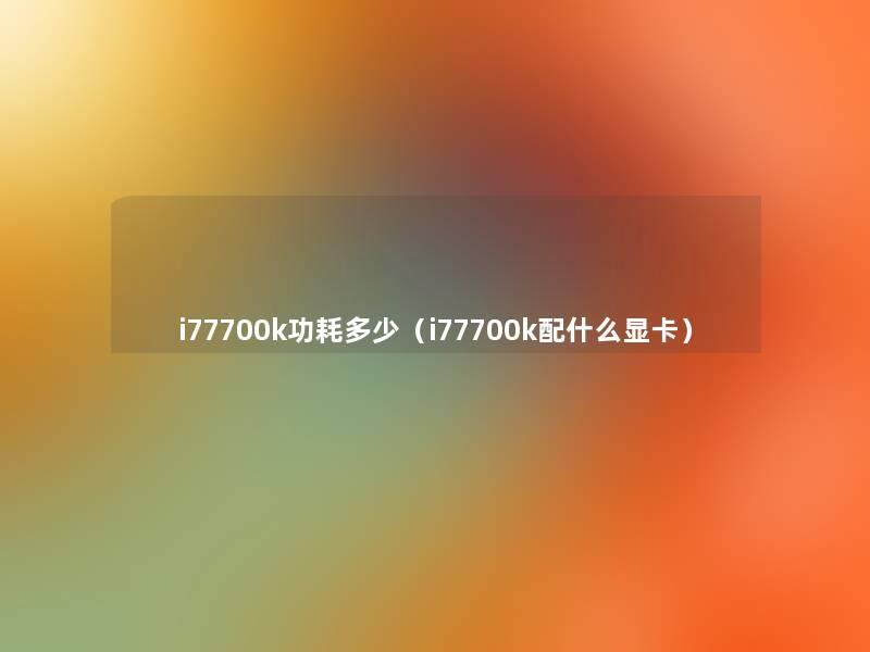 i77700k功耗多少(i77700k配什么显卡) i77700k功耗多少(i77700k配什么显卡)
