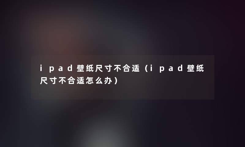 ipad壁纸尺寸不合适(ipad壁纸尺寸不合适怎么办) ipad壁纸尺寸不合适(ipad壁纸尺寸不合适怎么办)