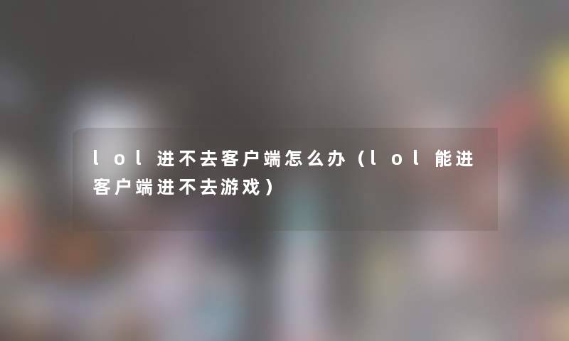 lol进不去客户端怎么办(lol能进客户端进不去游戏) lol进不去客户端怎么办(lol能进客户端进不去游戏)