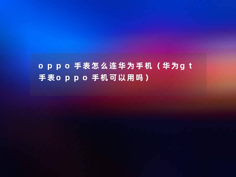 oppo手表怎么连华为手机(华为gt手表oppo手机可以用吗) oppo手表怎么连华为手机(华为gt手表oppo手机可以用吗)