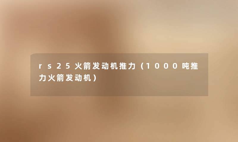 rs25火箭发动机推力(1000吨推力火箭发动机) rs25火箭发动机推力(1000吨推力火箭发动机)