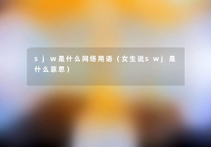 sjw是什么网络用语(女生说swj是什么意思) sjw是什么网络用语(女生说swj是什么意思)