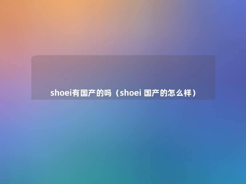 shoei有国产的吗(shoei 国产的怎么样) shoei有国产的吗(shoei 国产的怎么样)