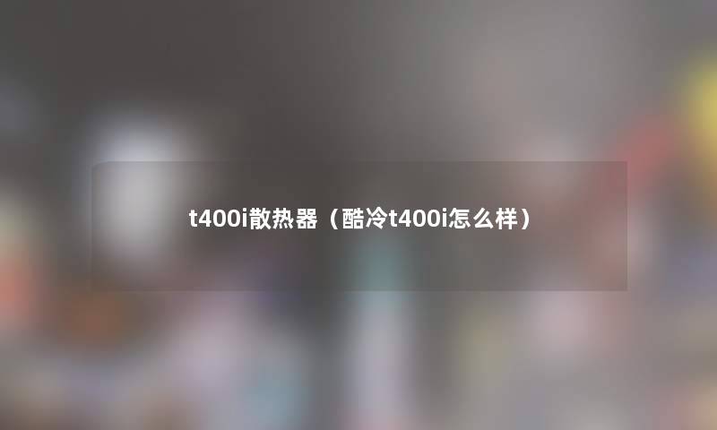t400i散热器(酷冷t400i怎么样) t400i散热器(酷冷t400i怎么样)