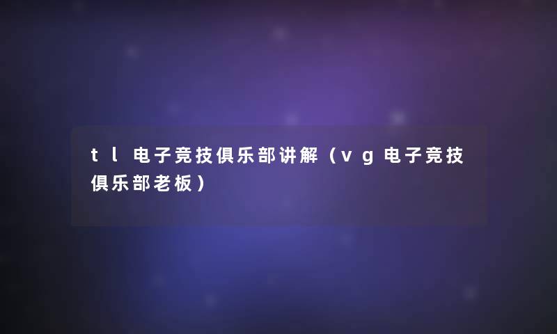 tl电子竞技俱乐部讲解(vg电子竞技俱乐部老板) tl电子竞技俱乐部讲解(vg电子竞技俱乐部老板)