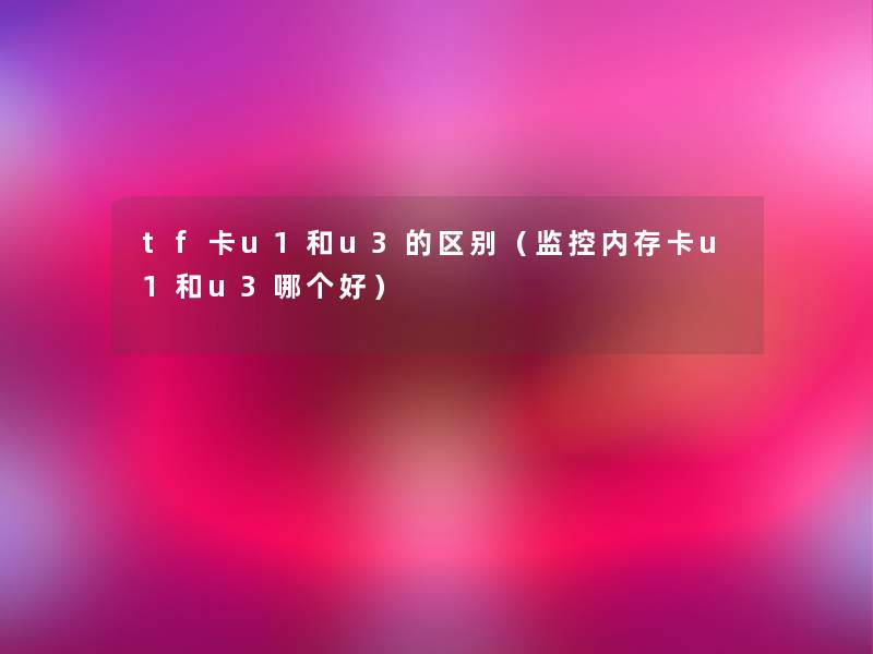 tf卡u1和u3的区别(监控内存卡u1和u3哪个好) tf卡u1和u3的区别(监控内存卡u1和u3哪个好)